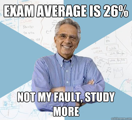 Exam average is 26% Not my fault, study more  Engineering Professor