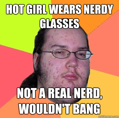 hot Girl wears nerdy glasses  Not a real nerd, wouldn't bang  Butthurt Dweller