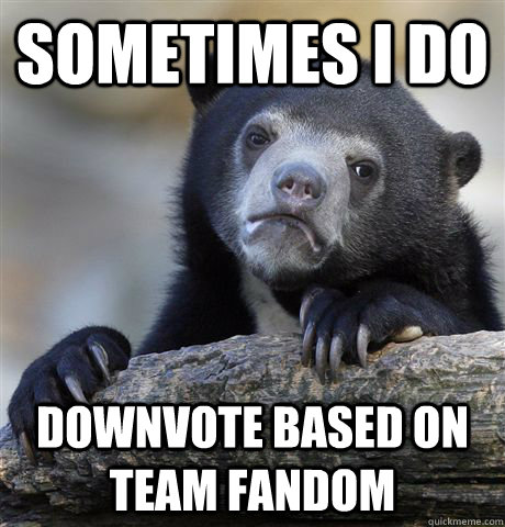 Sometimes I do  downvote based on team fandom  Confession Bear