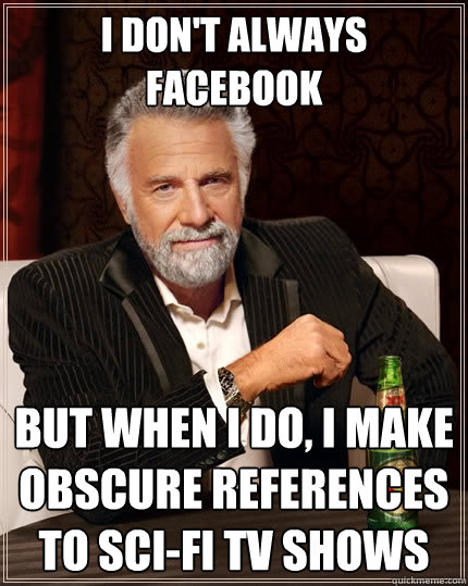 I don't always facebook But when I do, I make obscure references to sci-fi TV shows  The Most Interesting Man In The World