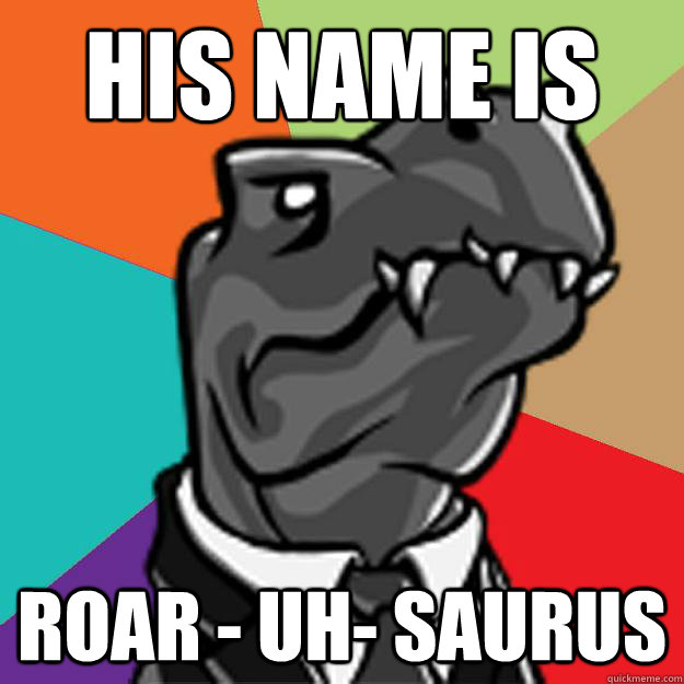 HIS NAME IS  ROAR - UH- SAURUS   Middle Management Dino