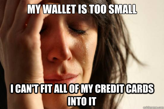 My wallet is too small i can't fit all of my credit cards into it  First World Problems