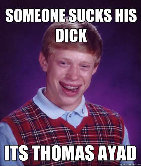 Someone sucks his dick Its Thomas ayad  Bad Luck Brian