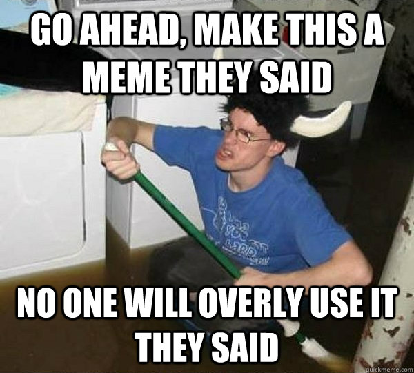 Go ahead, make this a meme they said No one will overly use it they said  They said