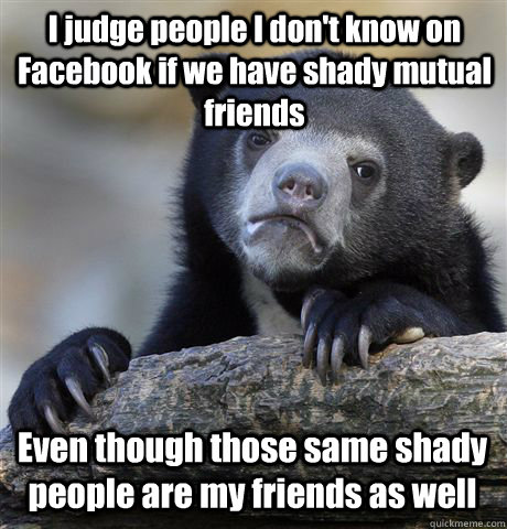 I judge people I don't know on Facebook if we have shady mutual friends Even though those same shady people are my friends as well  Confession Bear