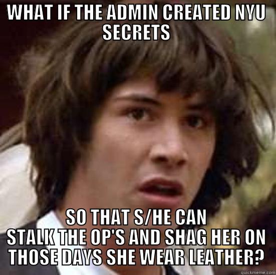 WHAT IF THE ADMIN CREATED NYU SECRETS SO THAT S/HE CAN STALK THE OP'S AND SHAG HER ON THOSE DAYS SHE WEAR LEATHER? conspiracy keanu