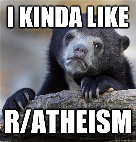 I kinda like  R/atheism  Confession Bear