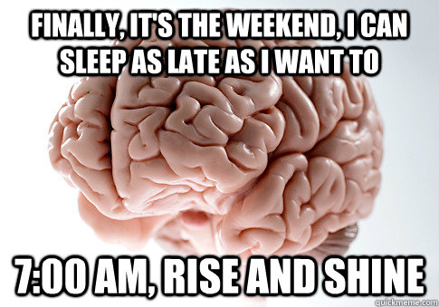 FINALLY, IT'S THE WEEKEND, I CAN SLEEP AS LATE AS I WANT TO 7:00 AM, RISE AND SHINE - FINALLY, IT'S THE WEEKEND, I CAN SLEEP AS LATE AS I WANT TO 7:00 AM, RISE AND SHINE  Scumbag Brain