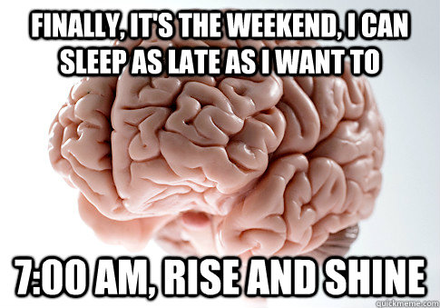 FINALLY, IT'S THE WEEKEND, I CAN SLEEP AS LATE AS I WANT TO 7:00 AM, RISE AND SHINE  Scumbag Brain
