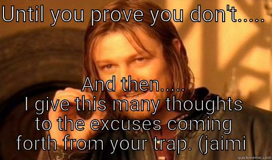 UNTIL YOU PROVE YOU DON'T.....  AND THEN..... I GIVE THIS MANY THOUGHTS TO THE EXCUSES COMING FORTH FROM YOUR TRAP.  Boromir