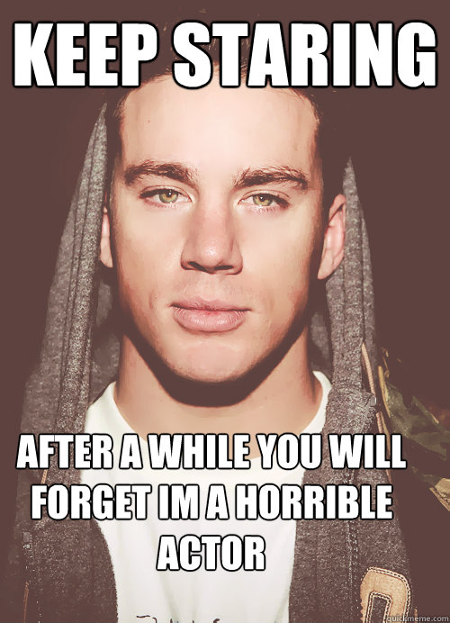 Keep staring After a while you will forget im a horrible actor - Keep staring After a while you will forget im a horrible actor  funny Channing Tatum