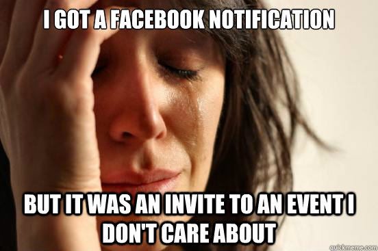 I got a facebook notification But it was an invite to an event I don't care about  First World Problems