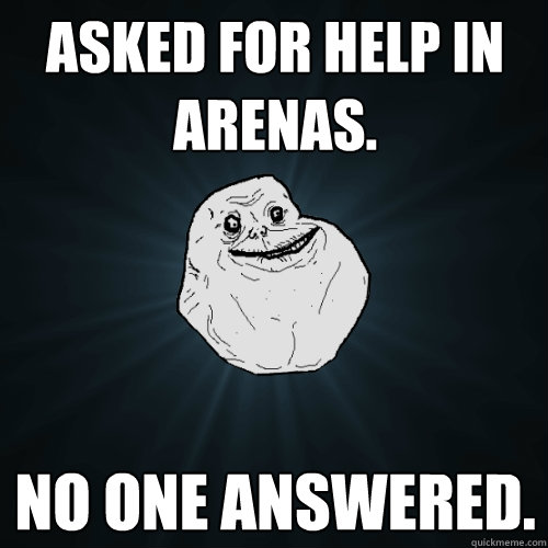 Asked for help in Arenas. No one answered.  Forever Alone