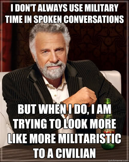 I don't always use military time in spoken conversations but when I do, I am trying to look more like more militaristic to a civilian - I don't always use military time in spoken conversations but when I do, I am trying to look more like more militaristic to a civilian  The Most Interesting Man In The World
