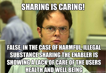 Sharing is caring! False. In the case of harmful, illegal substance sharing the enabler is showing a lack of care of the users health and well being - Sharing is caring! False. In the case of harmful, illegal substance sharing the enabler is showing a lack of care of the users health and well being  Dwight