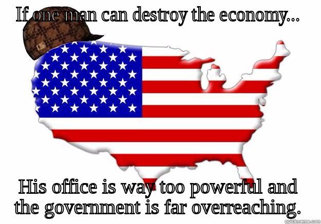 IF ONE MAN CAN DESTROY THE ECONOMY... HIS OFFICE IS WAY TOO POWERFUL AND THE GOVERNMENT IS FAR OVERREACHING. Scumbag america