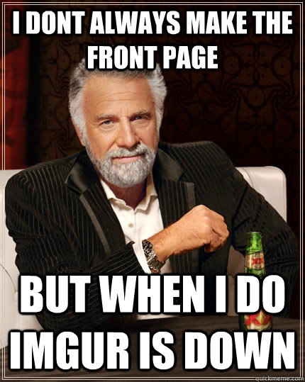 I dont always make the front page But when i do imgur is down  The Most Interesting Man In The World