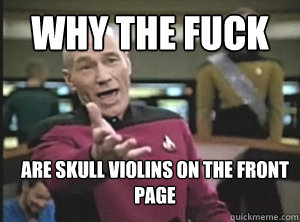 Why the fuck Are skull violins on the front page  Annoyed Picard