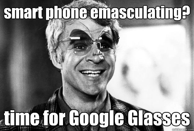 smart phone emasculating? time for Google Glasses  The Jerk Google Glasses