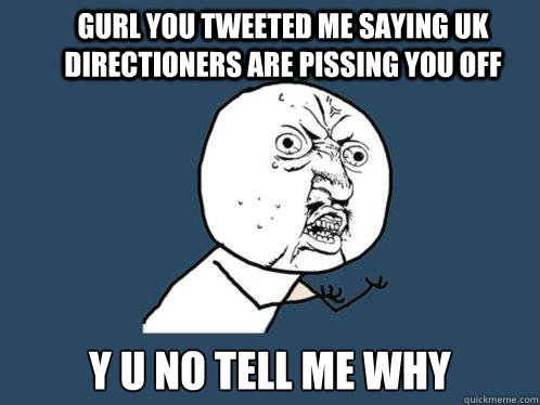 GURL you tweeted me saying UK Directioners are pissing you off Y U NO Tell me why  Y U No