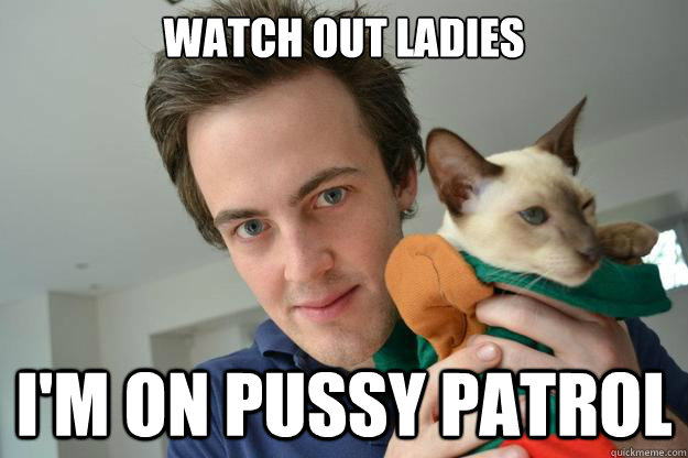 Watch out ladies I'm on pussy patrol - Watch out ladies I'm on pussy patrol  axelcrushinpuss