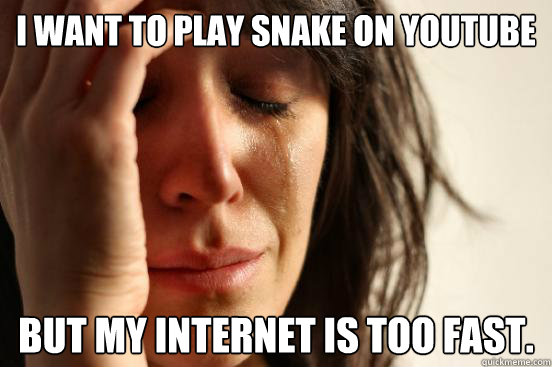 I want to play snake on youtube But my internet is too fast.  First World Problems