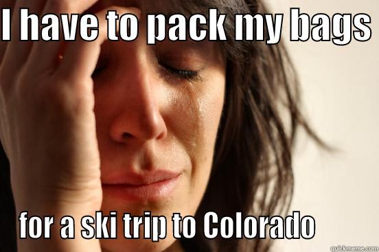 I HAVE TO PACK MY BAGS  FOR A SKI TRIP TO COLORADO        First World Problems