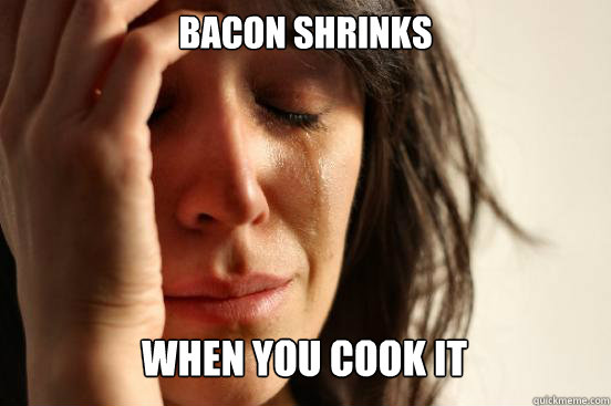 Bacon shrinks
 When you cook it Caption 3 goes here  First World Problems