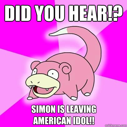 Did you hear!? Simon is leaving           American Idol!!  Slowpoke
