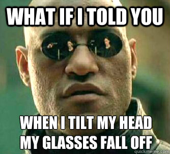 What if I told you when i tilt my head
my glasses fall off  What if I told you