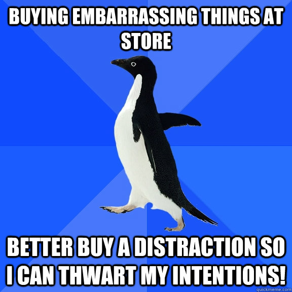 Buying embarrassing things at store Better buy a distraction so I can thwart my intentions!  Socially Awkward Penguin