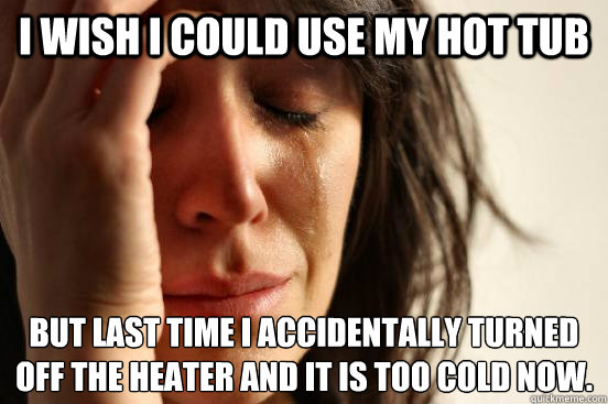I wish I could use my hot tub but last time I accidentally turned off the heater and it is too cold now.   First World Problems
