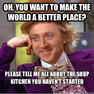 Oh, you want to make the world a better place? Please tell me all about the soup kitchen you haven't started

  Condescending Wonka