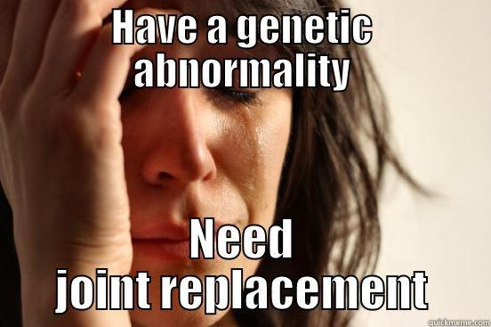 HAVE A GENETIC ABNORMALITY NEED JOINT REPLACEMENT First World Problems