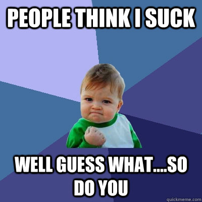 people think i suck well guess what....so do you - people think i suck well guess what....so do you  Success Kid