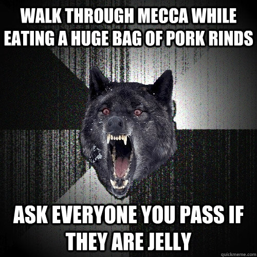 walk through mecca while eating a huge bag of pork rinds Ask everyone you pass if they are jelly  Insanity Wolf