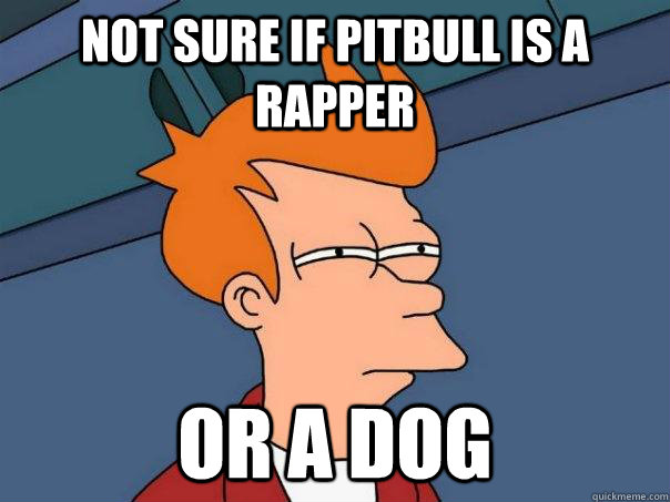 Not sure if Pitbull is a rapper  Or a dog  Futurama Fry