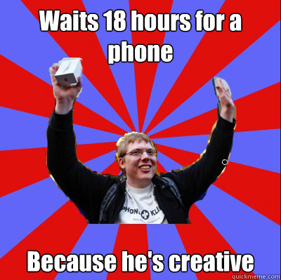 Waits 18 hours for a phone Because he's creative  Shit Apple Fan