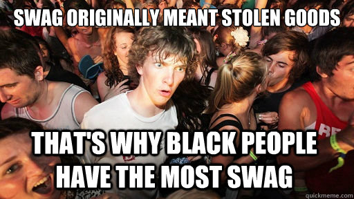 SWAG originally meant stolen goods that's why black people have the most swag - SWAG originally meant stolen goods that's why black people have the most swag  Sudden Clarity Clarence