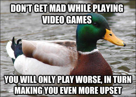 Don't get mad while playing video games You will only play worse, in turn making you even more upset  Actual Advice Mallard
