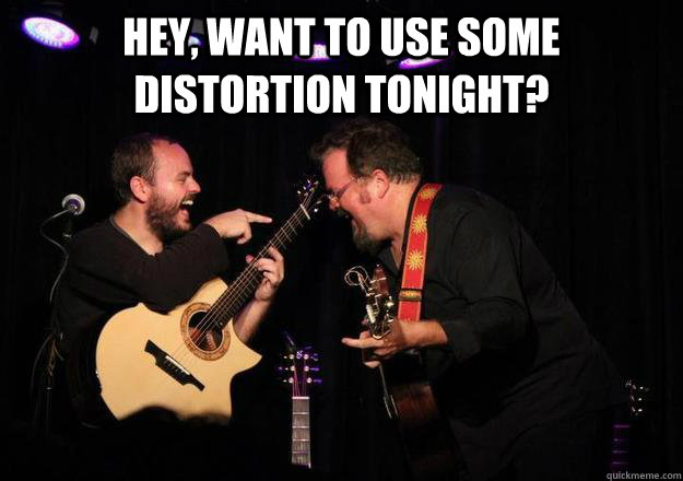 Hey, want to use some distortion tonight?   Laughing Musician