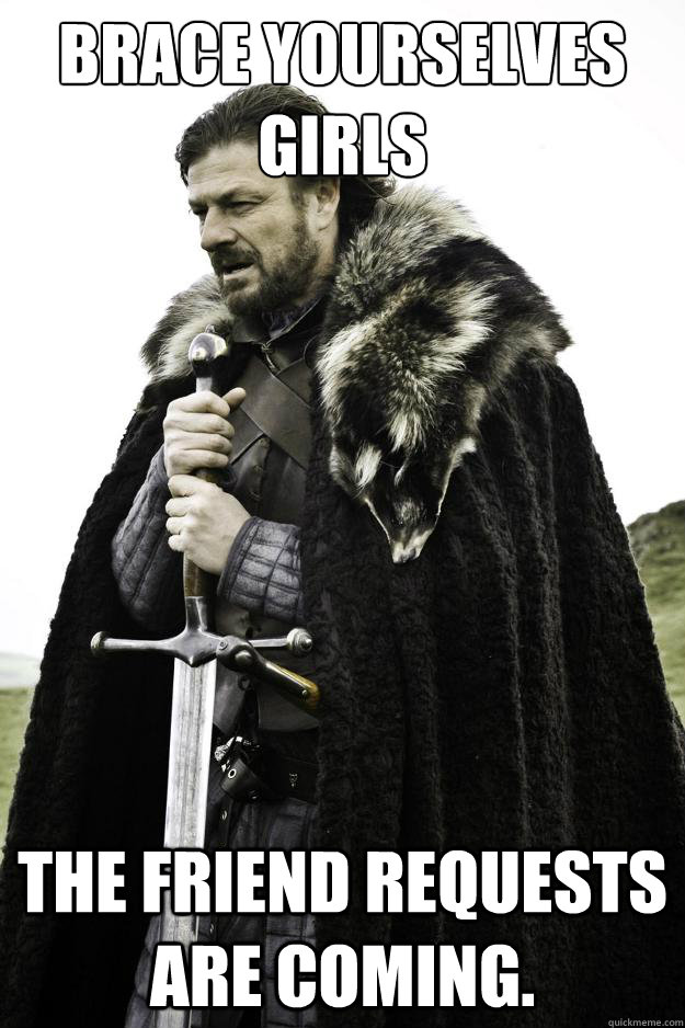 Brace yourselves girls The Friend Requests are coming. - Brace yourselves girls The Friend Requests are coming.  They are coming