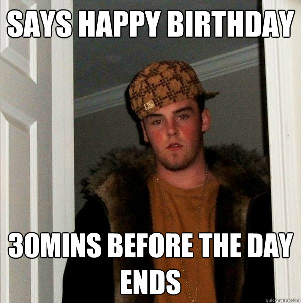 Says Happy Birthday 30mins before the day ends - Says Happy Birthday 30mins before the day ends  Scumbag Steve