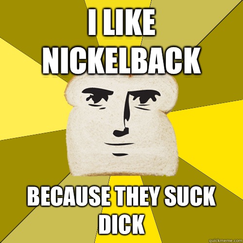 I like nickelback Because they sucK dick - I like nickelback Because they sucK dick  Breadfriend