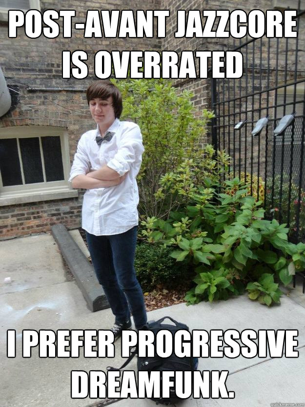 Post-avant jazzcore is overrated I prefer progressive dreamfunk. - Post-avant jazzcore is overrated I prefer progressive dreamfunk.  HipsterCalbert
