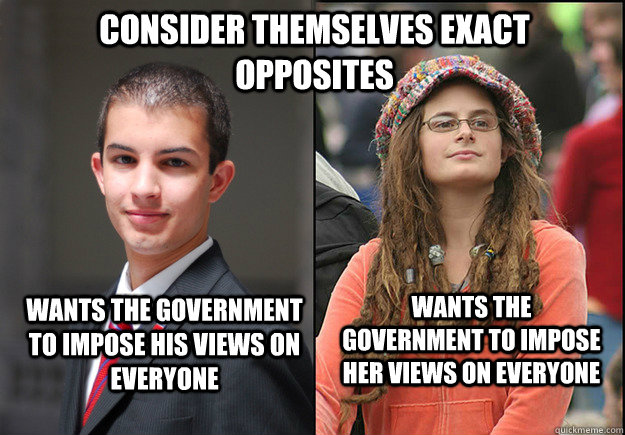 wants the government to impose his views on everyone wants the government to impose her views on everyone consider themselves exact opposites  College Liberal Vs College Conservative