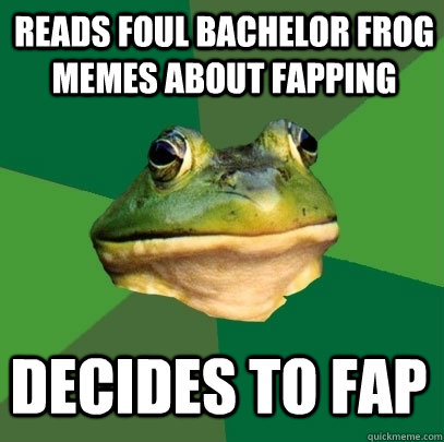 Reads foul bachelor frog memes about fapping Decides to fap  Foul Bachelor Frog