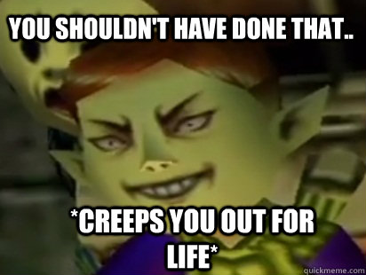 you shouldn't have done that.. *creeps you out for life* - you shouldn't have done that.. *creeps you out for life*  zelda