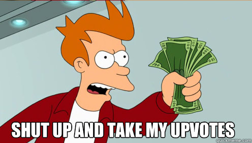  Shut up and take my upvotes -  Shut up and take my upvotes  Fry shut up and take my money credit card