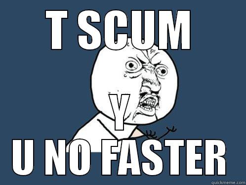 T SCUM Y U NO FASTER Y U No